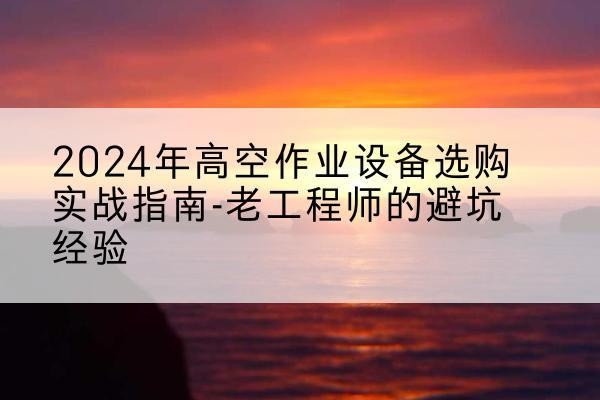 老城高空作业升降机厂家推荐-2024年高空作业设备选购实战指南-老工程师的避坑经验