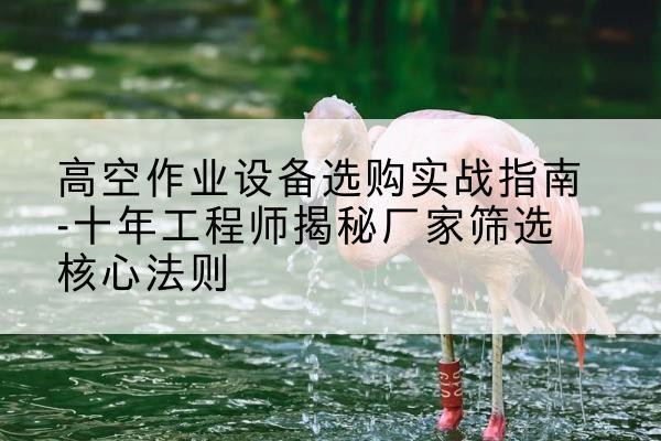 老城剪叉式升降机厂家-高空作业设备选购实战指南-十年工程师揭秘厂家筛选核心法则