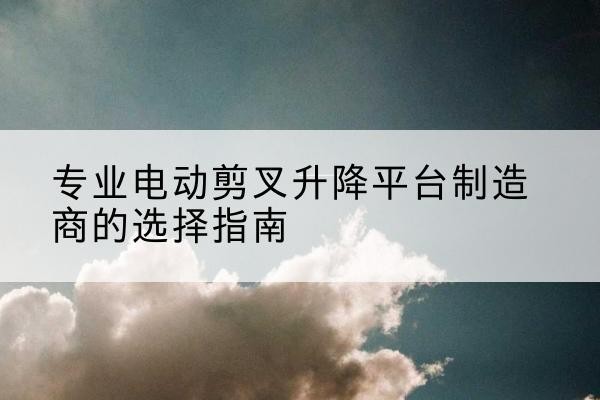 老城电动剪叉升降平台厂家-专业电动剪叉升降平台制造商的选择指南