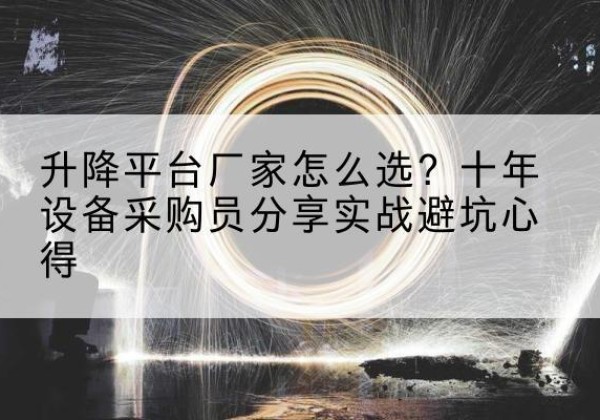 老城升降平台厂家-怎么选？十年设备采购员分享实战避坑心得