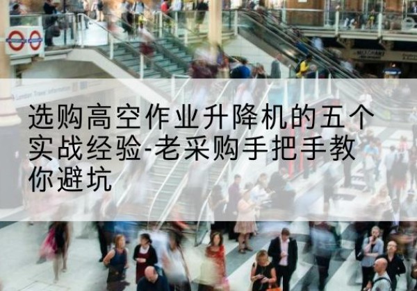 老城高空作业升降机厂家-选购高空作业升降机的五个实战经验-老采购手把手教你避坑