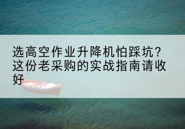老城高空作业升降机厂家推荐-选高空作业升降机怕踩坑？这份老采购的实战指南请收好