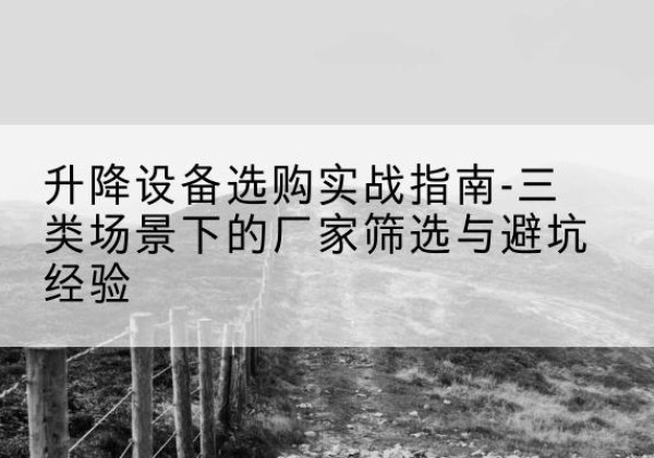 老城移动式升降机厂家推荐-升降设备选购实战指南-三类场景下的厂家筛选与避坑经验
