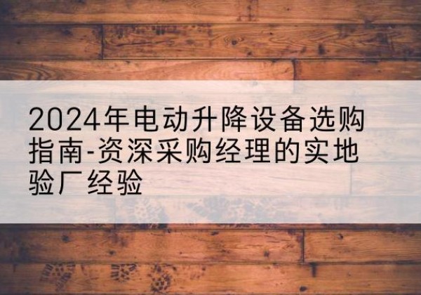 老城电动剪叉升降平台厂家-2024年电动升降设备选购指南-资深采购经理的实地验厂经验