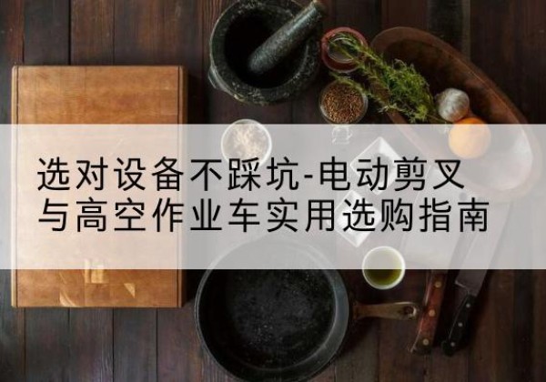 老城电动剪叉升降平台怎么选-选对设备不踩坑-电动剪叉与高空作业车实用选购指南