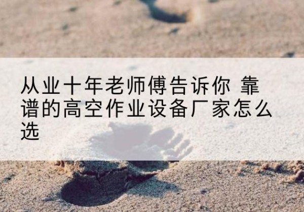 老城高空作业升降机厂家推荐-从业十年老师傅告诉你 靠谱的高空作业设备厂家怎么选