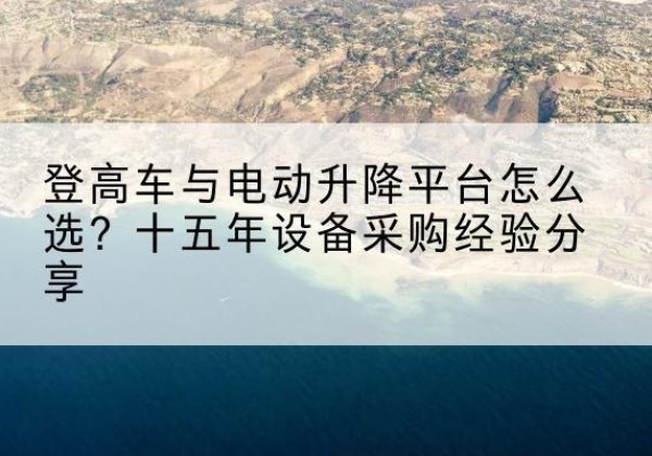 老城登高车厂家厂家-登高车与电动升降平台怎么选？十五年设备采购经验分享