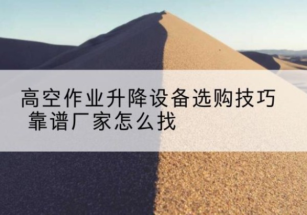 老城电动升降平台厂家推荐-高空作业升降设备选购技巧 靠谱厂家怎么找