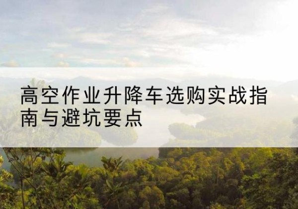 老城升降车怎么选-高空作业升降车选购实战指南与避坑要点