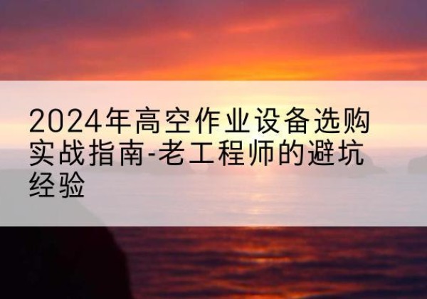 老城高空作业升降机厂家推荐-2024年高空作业设备选购实战指南-老工程师的避坑经验