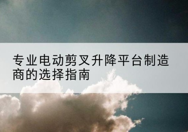 老城电动剪叉升降平台厂家-专业电动剪叉升降平台制造商的选择指南